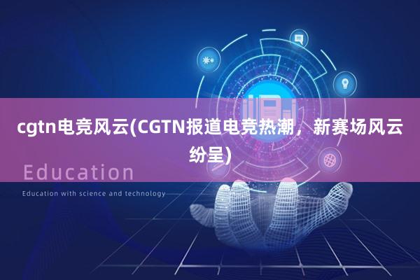 cgtn电竞风云(CGTN报道电竞热潮，新赛场风云纷呈)