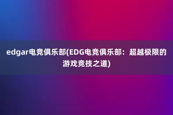 edgar电竞俱乐部(EDG电竞俱乐部：超越极限的游戏竞技之道)