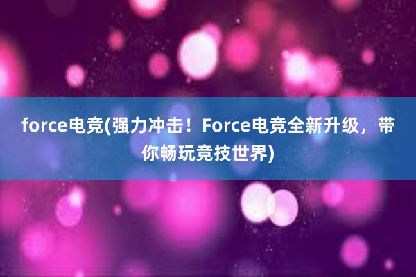 force电竞(强力冲击！Force电竞全新升级，带你畅玩竞技世界)