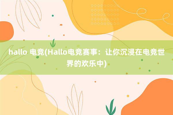 hallo 电竞(Hallo电竞赛事：让你沉浸在电竞世界的欢乐中)