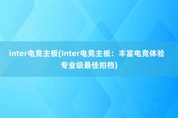 inter电竞主板(Inter电竞主板：丰富电竞体验  专业级最佳拍档)