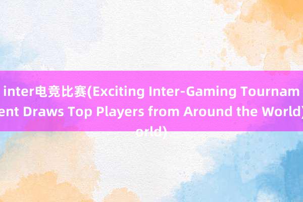 inter电竞比赛(Exciting Inter-Gaming Tournament Draws Top Players from Around the World)