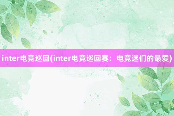 inter电竞巡回(inter电竞巡回赛：电竞迷们的最爱)