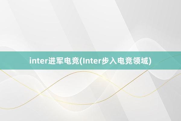 inter进军电竞(Inter步入电竞领域)