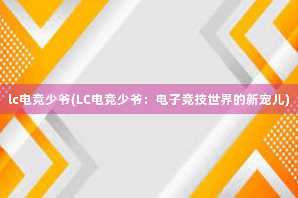 lc电竞少爷(LC电竞少爷：电子竞技世界的新宠儿)