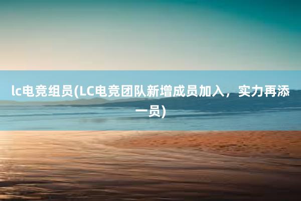 lc电竞组员(LC电竞团队新增成员加入，实力再添一员)