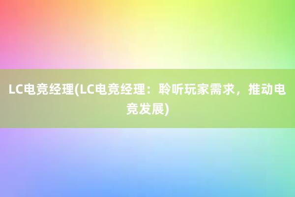 LC电竞经理(LC电竞经理：聆听玩家需求，推动电竞发展)