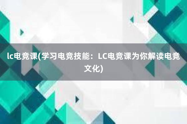 lc电竞课(学习电竞技能：LC电竞课为你解读电竞文化)