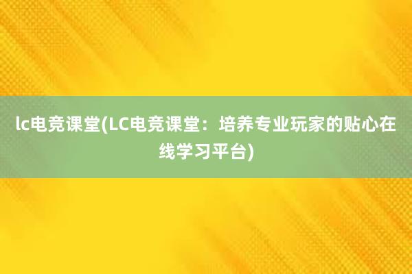 lc电竞课堂(LC电竞课堂：培养专业玩家的贴心在线学习平台)