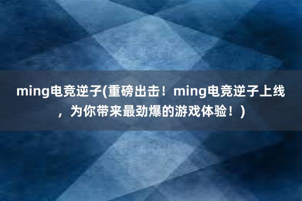 ming电竞逆子(重磅出击！ming电竞逆子上线，为你带来最劲爆的游戏体验！)