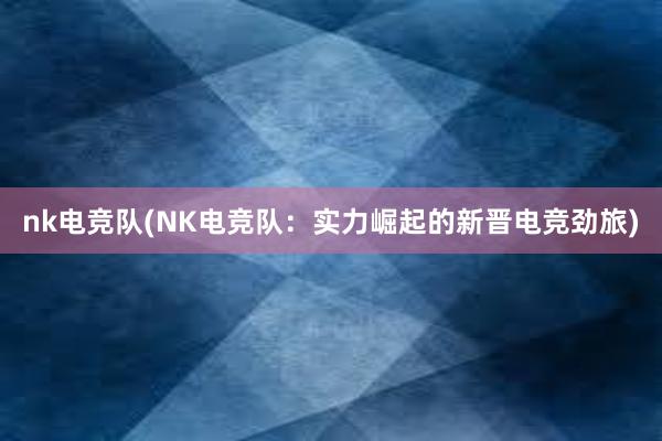 nk电竞队(NK电竞队：实力崛起的新晋电竞劲旅)