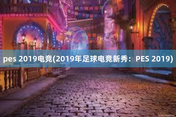 pes 2019电竞(2019年足球电竞新秀：PES 2019)