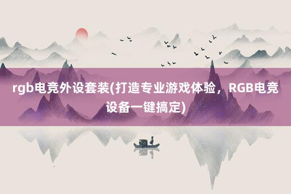 rgb电竞外设套装(打造专业游戏体验，RGB电竞设备一键搞定)