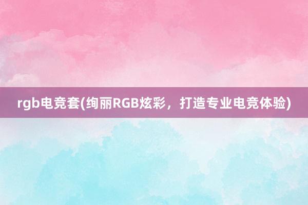 rgb电竞套(绚丽RGB炫彩，打造专业电竞体验)