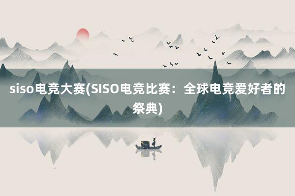 siso电竞大赛(SISO电竞比赛：全球电竞爱好者的祭典)