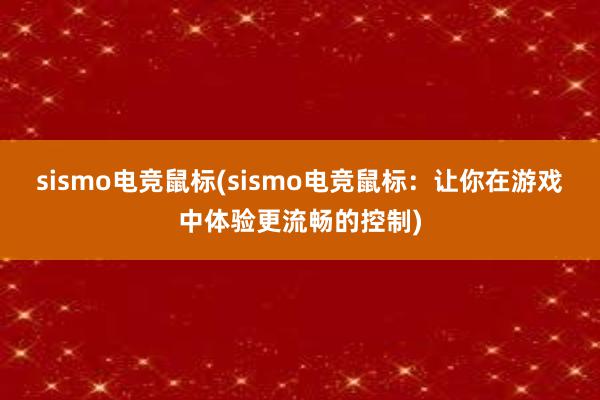 sismo电竞鼠标(sismo电竞鼠标：让你在游戏中体验更流畅的控制)