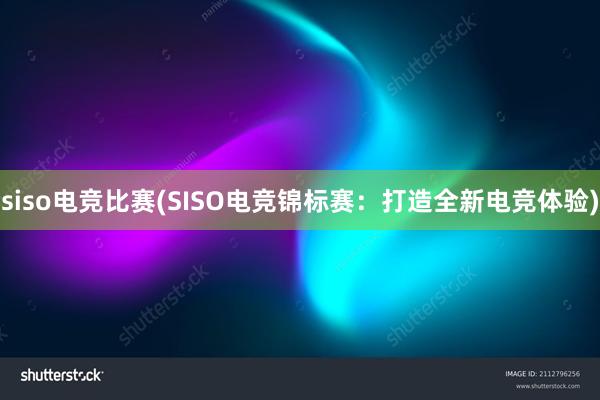 siso电竞比赛(SISO电竞锦标赛：打造全新电竞体验)