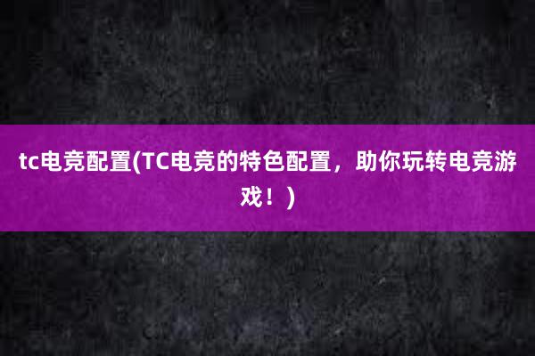 tc电竞配置(TC电竞的特色配置，助你玩转电竞游戏！)