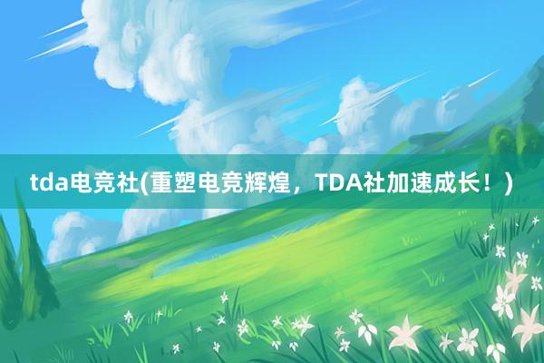 tda电竞社(重塑电竞辉煌，TDA社加速成长！)