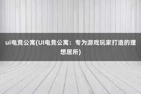 ui电竞公寓(UI电竞公寓：专为游戏玩家打造的理想居所)