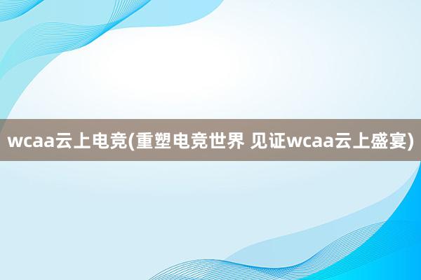 wcaa云上电竞(重塑电竞世界 见证wcaa云上盛宴)