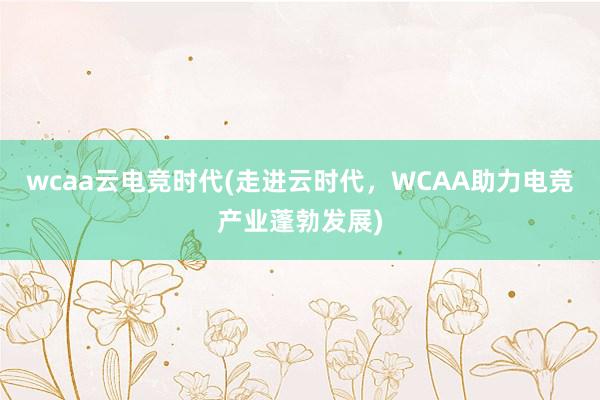 wcaa云电竞时代(走进云时代，WCAA助力电竞产业蓬勃发展)