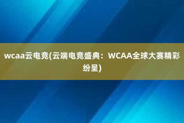 wcaa云电竞(云端电竞盛典：WCAA全球大赛精彩纷呈)