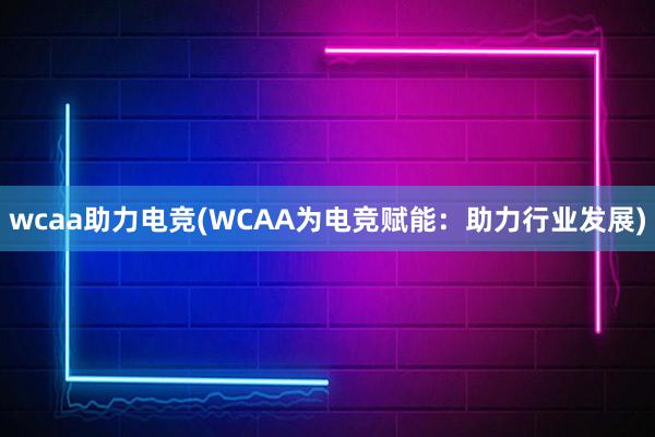 wcaa助力电竞(WCAA为电竞赋能：助力行业发展)