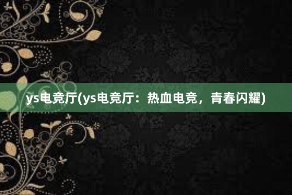 ys电竞厅(ys电竞厅：热血电竞，青春闪耀)