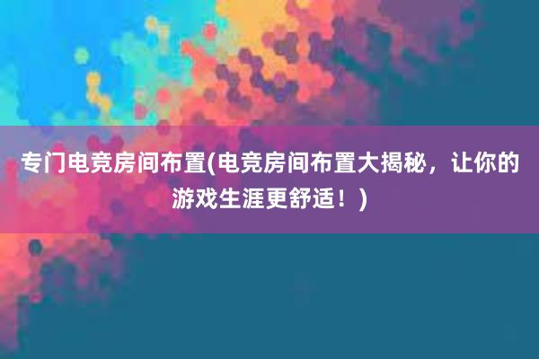 专门电竞房间布置(电竞房间布置大揭秘，让你的游戏生涯更舒适！)