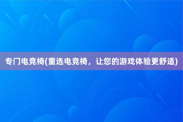 专门电竞椅(重选电竞椅，让您的游戏体验更舒适)