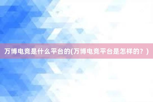 万博电竞是什么平台的(万博电竞平台是怎样的？)