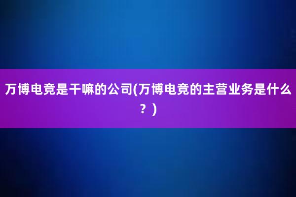 万博电竞是干嘛的公司(万博电竞的主营业务是什么？)