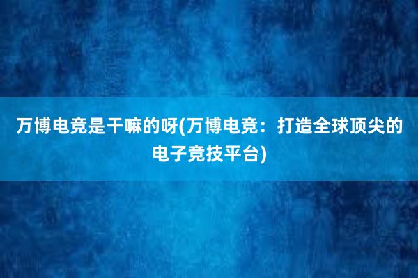 万博电竞是干嘛的呀(万博电竞：打造全球顶尖的电子竞技平台)