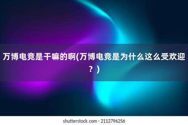 万博电竞是干嘛的啊(万博电竞是为什么这么受欢迎？)