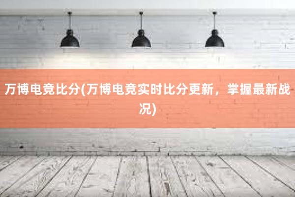 万博电竞比分(万博电竞实时比分更新，掌握最新战况)