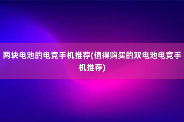 两块电池的电竞手机推荐(值得购买的双电池电竞手机推荐)