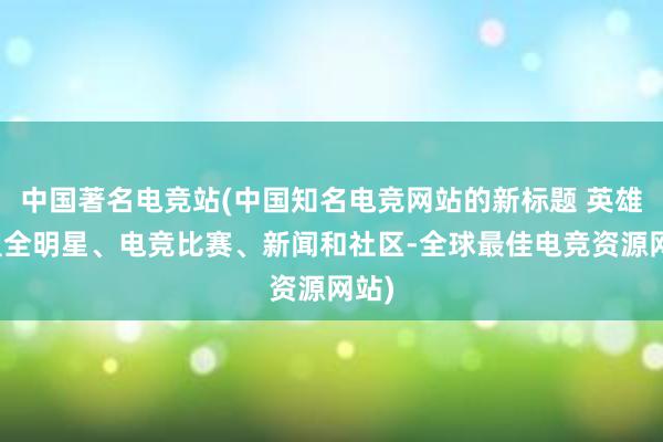 中国著名电竞站(中国知名电竞网站的新标题 英雄联盟全明星、电竞比赛、新闻和社区-全球最佳电竞资源网站)