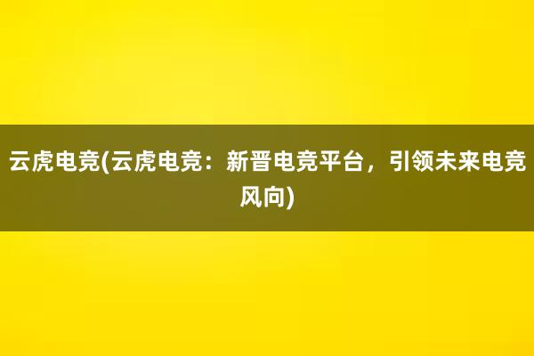 云虎电竞(云虎电竞：新晋电竞平台，引领未来电竞风向)