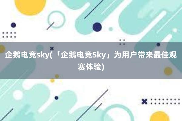 企鹅电竞sky(「企鹅电竞Sky」为用户带来最佳观赛体验)