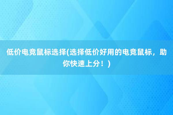 低价电竞鼠标选择(选择低价好用的电竞鼠标，助你快速上分！)