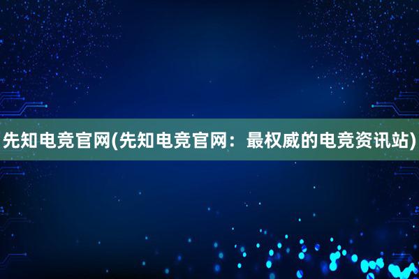 先知电竞官网(先知电竞官网：最权威的电竞资讯站)