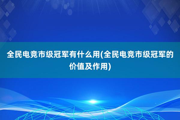 全民电竞市级冠军有什么用(全民电竞市级冠军的价值及作用)