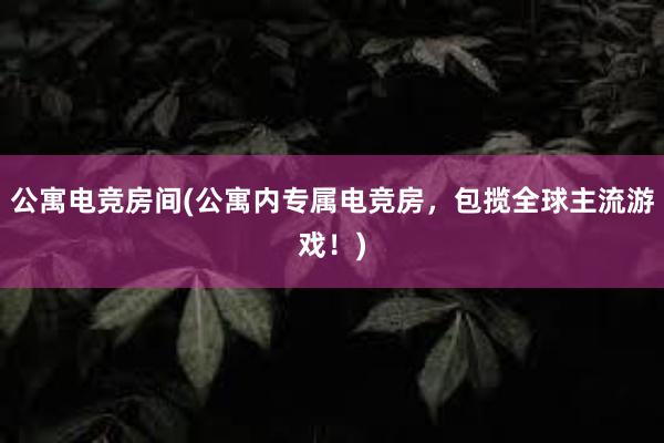 公寓电竞房间(公寓内专属电竞房，包揽全球主流游戏！)