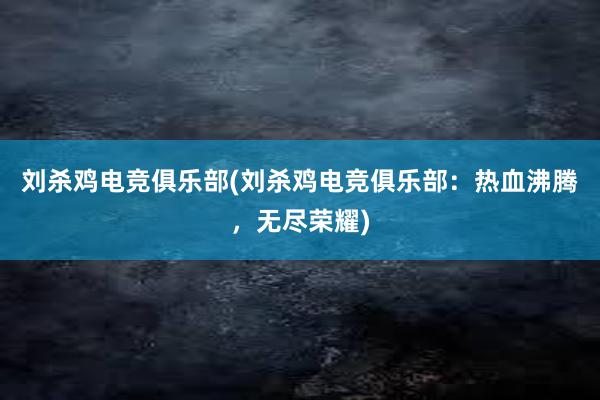 刘杀鸡电竞俱乐部(刘杀鸡电竞俱乐部：热血沸腾，无尽荣耀)