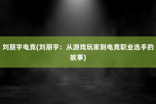 刘朋宇电竞(刘朋宇：从游戏玩家到电竞职业选手的故事)