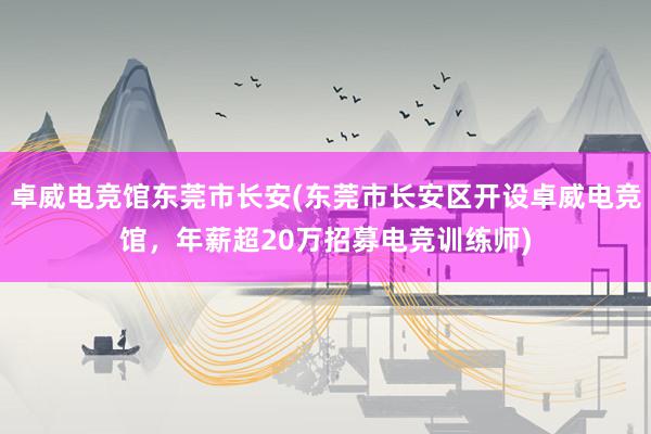 卓威电竞馆东莞市长安(东莞市长安区开设卓威电竞馆，年薪超20万招募电竞训练师)