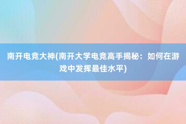 南开电竞大神(南开大学电竞高手揭秘：如何在游戏中发挥最佳水平)