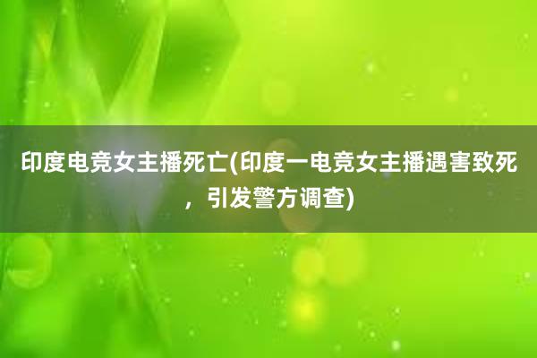 印度电竞女主播死亡(印度一电竞女主播遇害致死，引发警方调查)