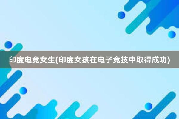 印度电竞女生(印度女孩在电子竞技中取得成功)